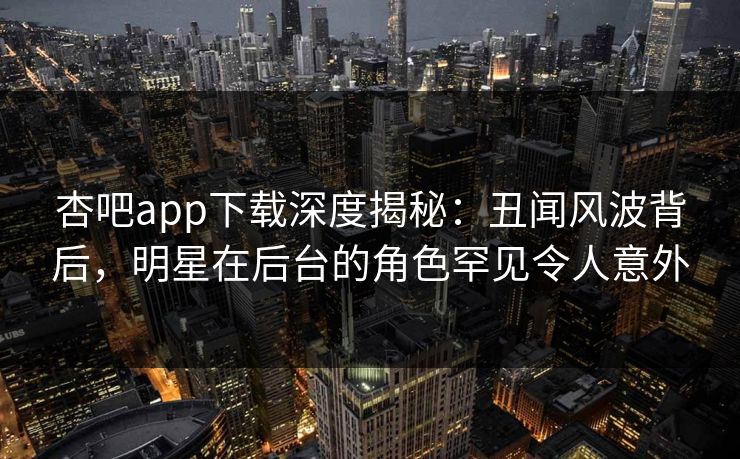 杏吧app下载深度揭秘:丑闻风波背后,明星在后台的角色罕见令人意外