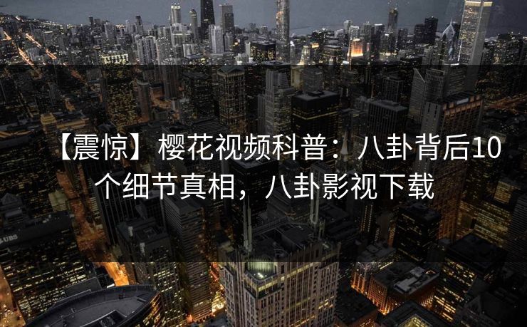 【震惊】樱花视频科普:八卦背后10个细节真相,八卦影视下载
