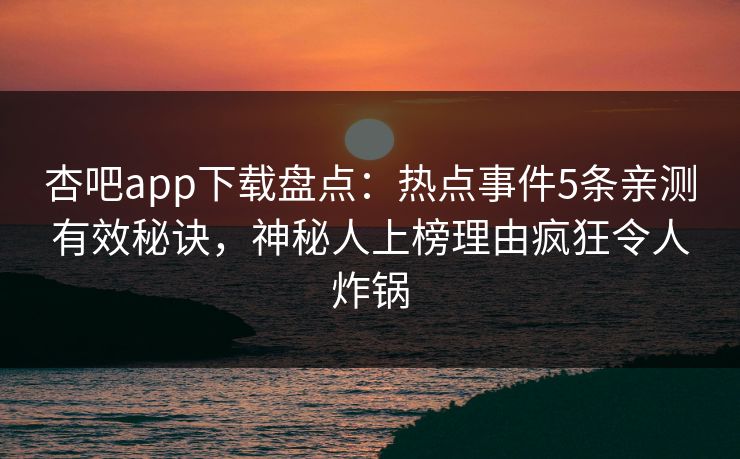 杏吧app下载盘点:热点事件5条亲测有效秘诀,神秘人上榜理由疯狂令人炸锅