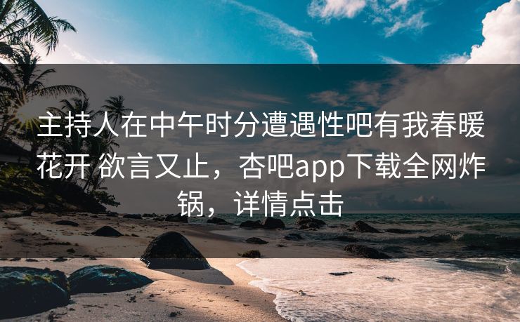 主持人在中午时分遭遇性吧有我春暖花开 欲言又止,杏吧app下载全网炸锅,详情点击