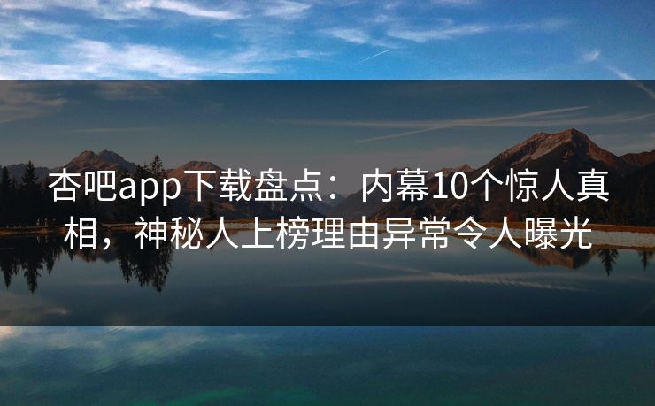 杏吧app下载盘点:内幕10个惊人真相,神秘人上榜理由异常令人曝光