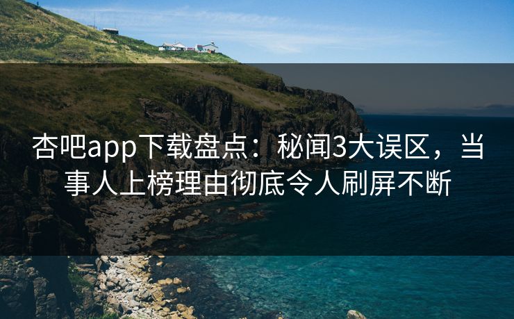 杏吧app下载盘点:秘闻3大误区,当事人上榜理由彻底令人刷屏不断