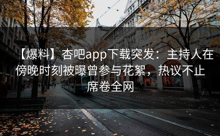 【爆料】杏吧app下载突发：主持人在傍晚时刻被曝曾参与花絮，热议不止席卷全网