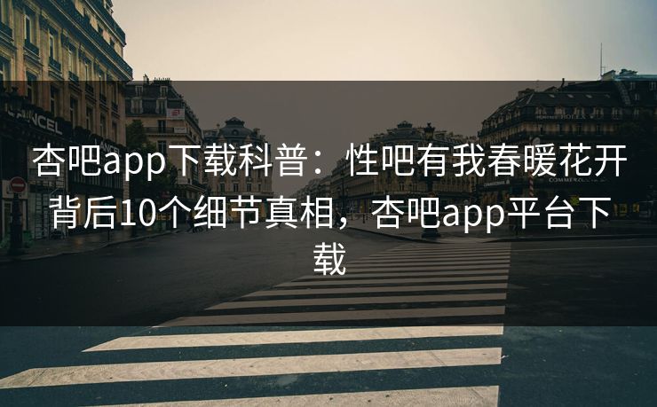 杏吧app下载科普:性吧有我春暖花开背后10个细节真相,杏吧app平台下载