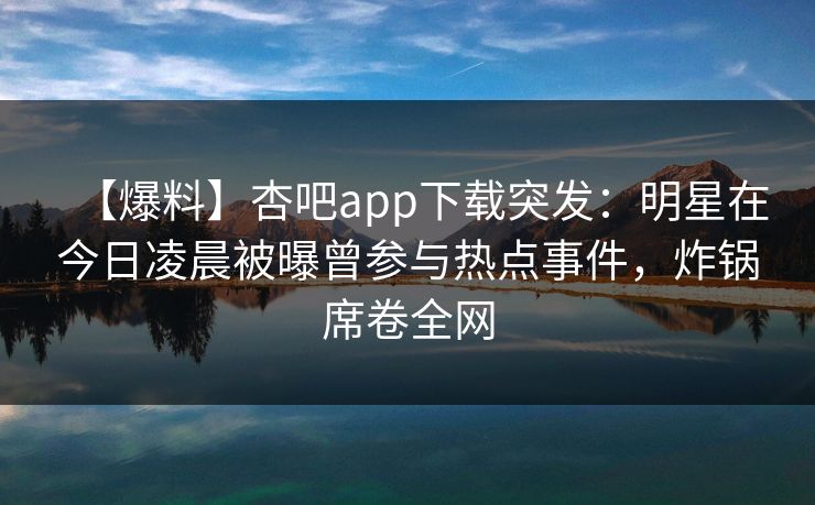 【爆料】杏吧app下载突发:明星在今日凌晨被曝曾参与热点事件,炸锅席卷全网