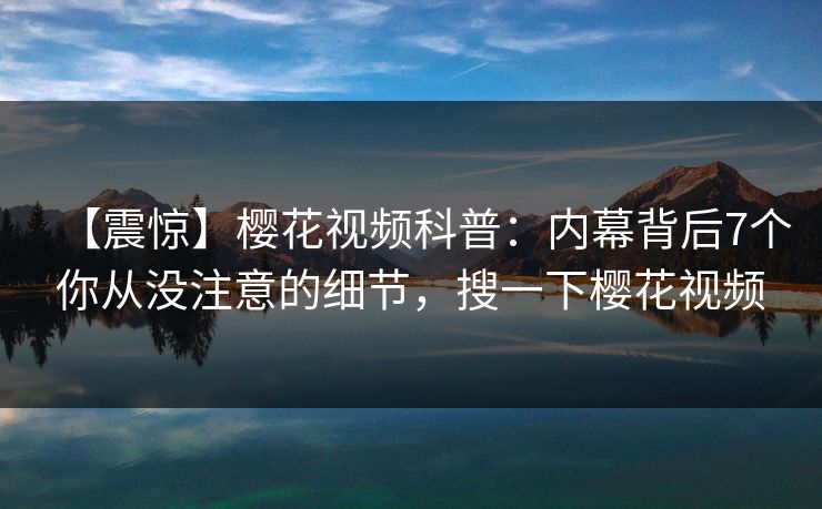 【震惊】樱花视频科普:内幕背后7个你从没注意的细节,搜一下樱花视频