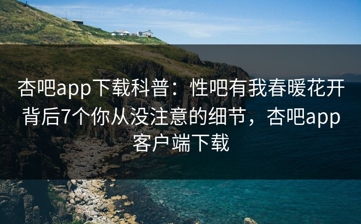 杏吧app下载科普：性吧有我春暖花开背后7个你从没注意的细节，杏吧app客户端下载