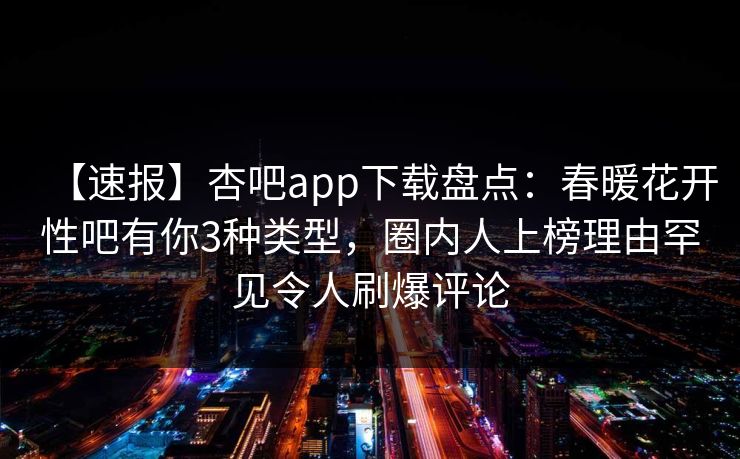 【速报】杏吧app下载盘点:春暖花开性吧有你3种类型,圈内人上榜理由罕见令人刷爆评论
