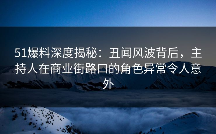 51爆料深度揭秘：丑闻风波背后，主持人在商业街路口的角色异常令人意外