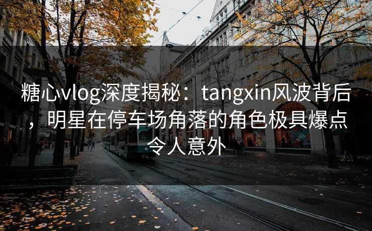 糖心vlog深度揭秘：tangxin风波背后，明星在停车场角落的角色极具爆点令人意外