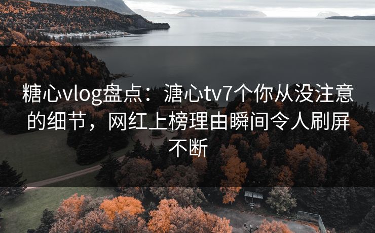 糖心vlog盘点：溏心tv7个你从没注意的细节，网红上榜理由瞬间令人刷屏不断