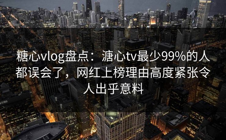 糖心vlog盘点:溏心tv最少99%的人都误会了,网红上榜理由高度紧张令人出乎意料 糖心vlog盘点:溏心tv最少99%的人都误会了,网红上榜理由高度紧张令人出乎意料