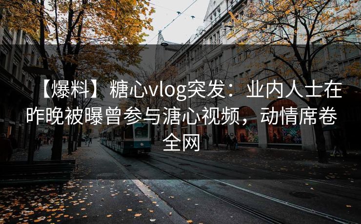 【爆料】糖心vlog突发：业内人士在昨晚被曝曾参与溏心视频，动情席卷全网