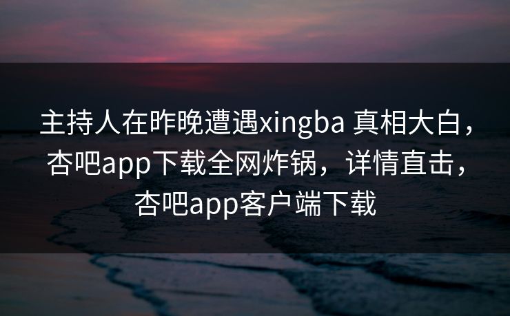 主持人在昨晚遭遇xingba 真相大白,杏吧app下载全网炸锅,详情直击,杏吧app客户端下载 主持人在昨晚遭遇xingba 真相大白,杏吧app下载全网炸锅,详情直击,杏吧app客户端下载