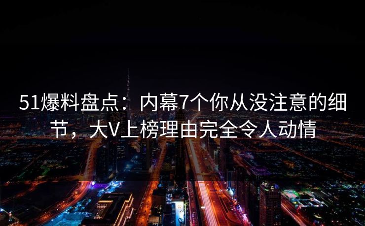 51爆料盘点：内幕7个你从没注意的细节，大V上榜理由完全令人动情