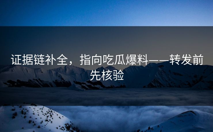 证据链补全，指向吃瓜爆料——转发前先核验