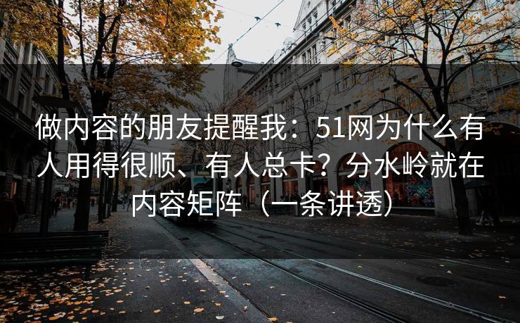 做内容的朋友提醒我：51网为什么有人用得很顺、有人总卡？分水岭就在内容矩阵（一条讲透）