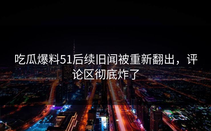 吃瓜爆料51后续旧闻被重新翻出，评论区彻底炸了