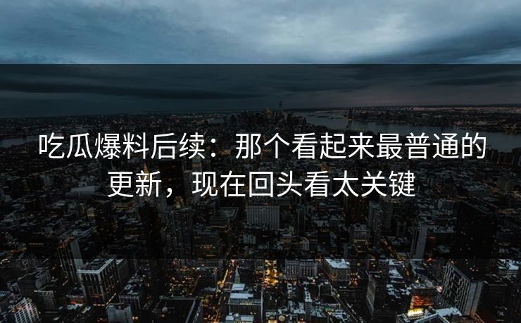 吃瓜爆料后续:那个看起来最普通的更新,现在回头看太关键