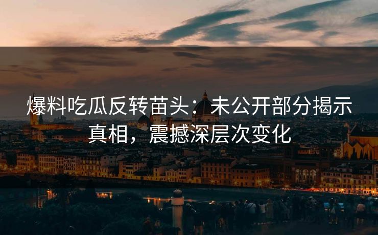爆料吃瓜反转苗头：未公开部分揭示真相，震撼深层次变化