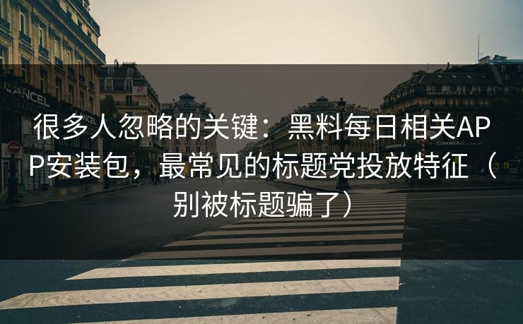 很多人忽略的关键:黑料每日相关APP安装包,最常见的标题党投放特征(别被标题骗了) 很多人忽略的关键:黑料每日相关APP安装包,最常见的标题党投放特征(别被标题骗了)