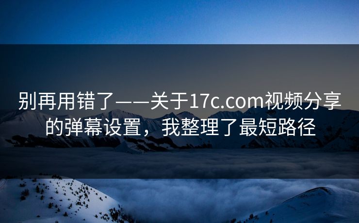 别再用错了——关于17c.com视频分享的弹幕设置，我整理了最短路径