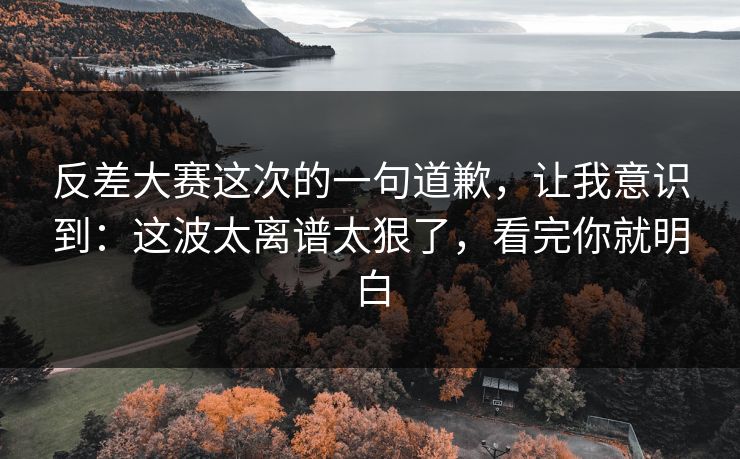反差大赛这次的一句道歉，让我意识到：这波太离谱太狠了，看完你就明白