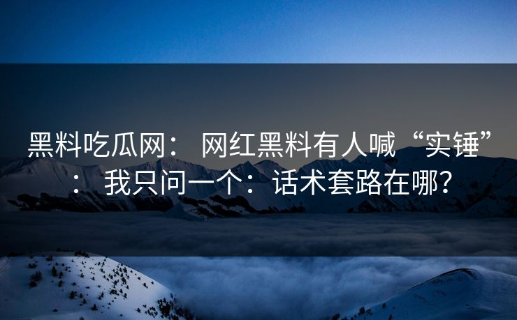 黑料吃瓜网： 网红黑料有人喊“实锤”： 我只问一个：话术套路在哪？