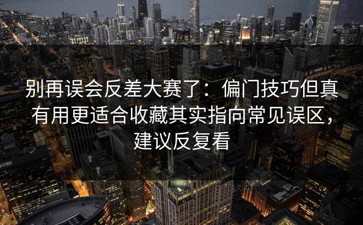别再误会反差大赛了：偏门技巧但真有用更适合收藏其实指向常见误区，建议反复看