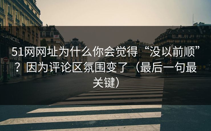 51网网址为什么你会觉得“没以前顺”？因为评论区氛围变了（最后一句最关键）