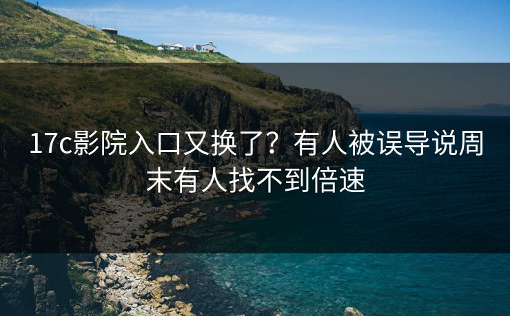 17c影院入口又换了？有人被误导说周末有人找不到倍速