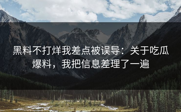 黑料不打烊我差点被误导：关于吃瓜爆料，我把信息差理了一遍