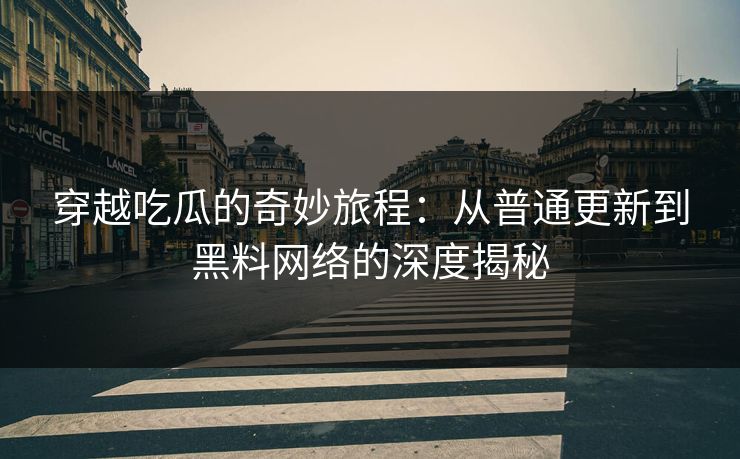 穿越吃瓜的奇妙旅程：从普通更新到黑料网络的深度揭秘
