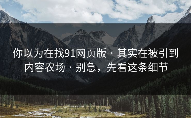 你以为在找91网页版 · 其实在被引到内容农场 · 别急，先看这条细节