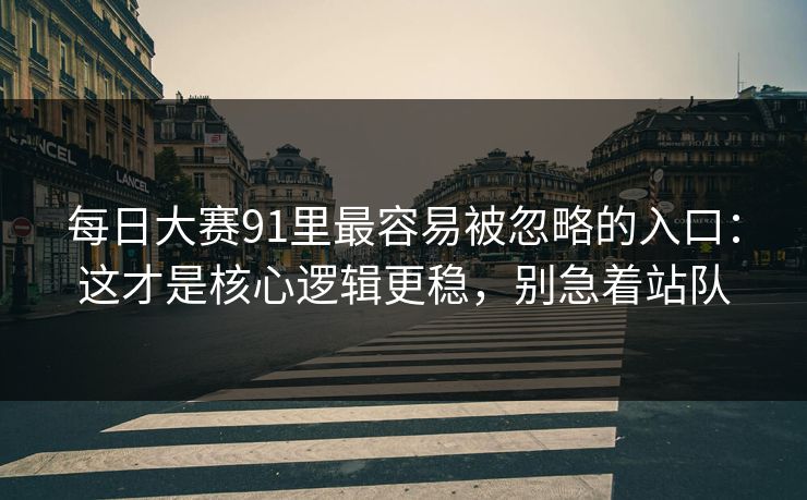每日大赛91里最容易被忽略的入口：这才是核心逻辑更稳，别急着站队