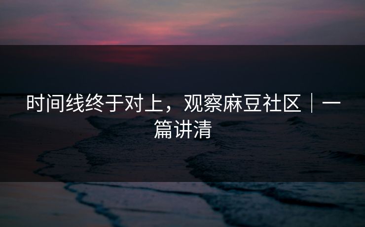 时间线终于对上，观察麻豆社区｜一篇讲清
