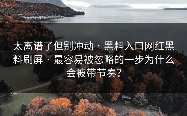 太离谱了但别冲动 · 黑料入口网红黑料刷屏 · 最容易被忽略的一步为什么会被带节奏? 太离谱了但别冲动 · 黑料入口网红黑料刷屏 · 最容易被忽略的一步为什么会被带节奏?