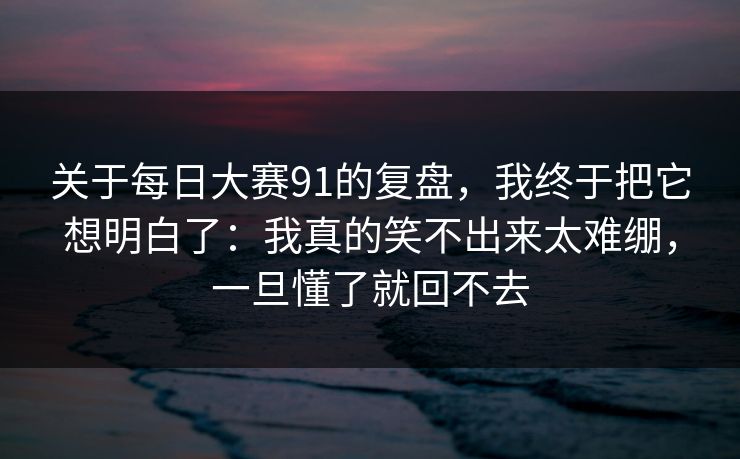 关于每日大赛91的复盘，我终于把它想明白了：我真的笑不出来太难绷，一旦懂了就回不去