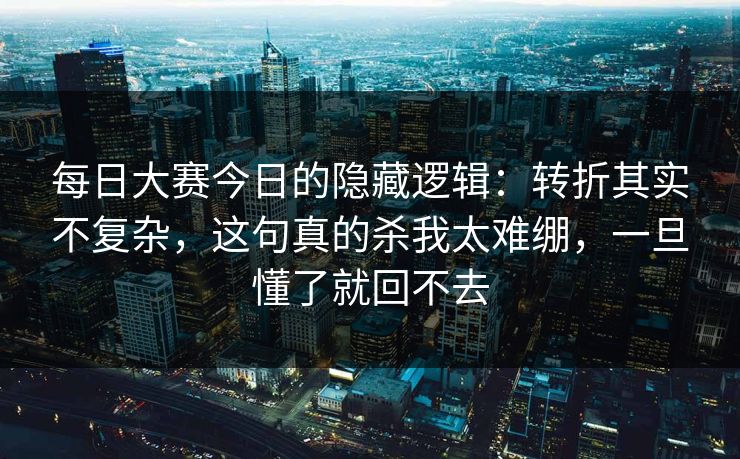每日大赛今日的隐藏逻辑：转折其实不复杂，这句真的杀我太难绷，一旦懂了就回不去