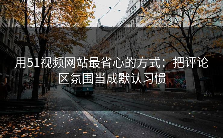 用51视频网站最省心的方式：把评论区氛围当成默认习惯