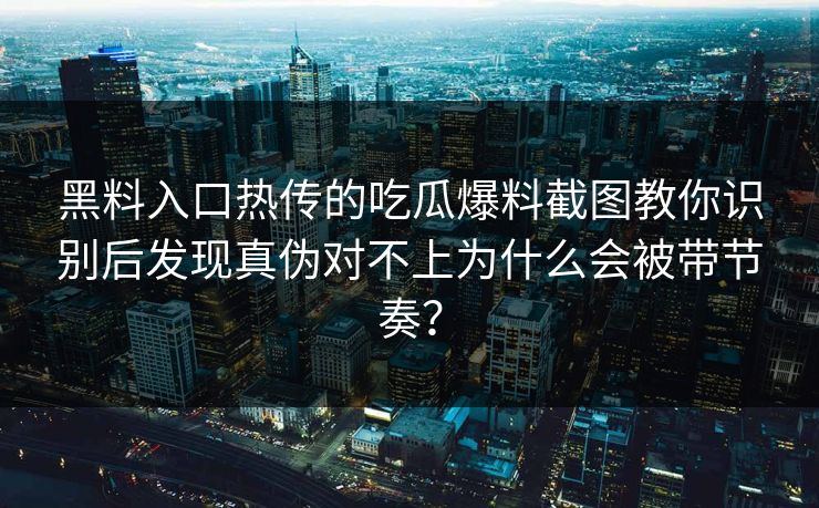 黑料入口热传的吃瓜爆料截图教你识别后发现真伪对不上为什么会被带节奏？