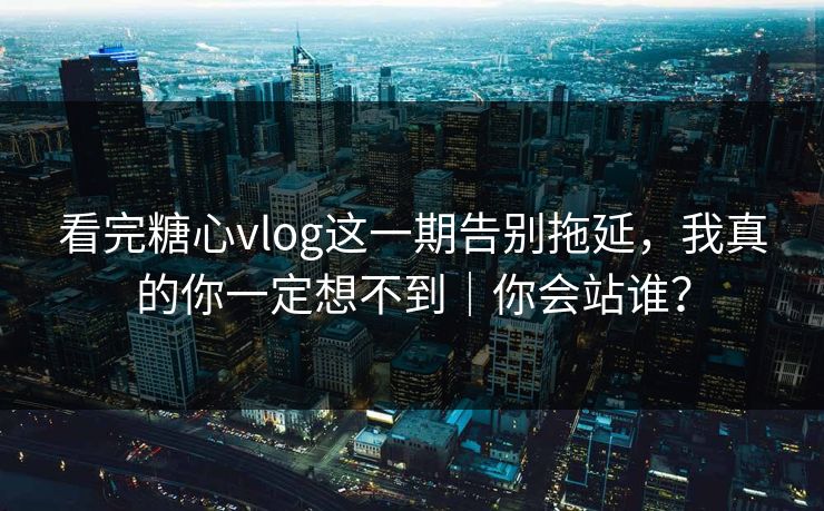 看完糖心vlog这一期告别拖延，我真的你一定想不到｜你会站谁？