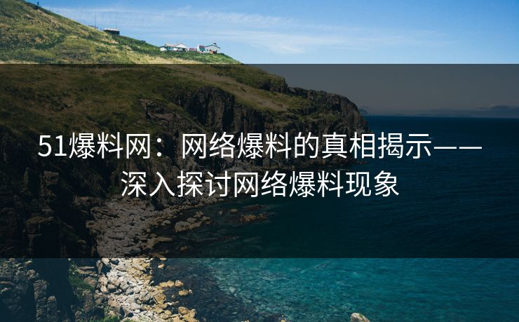 51爆料网：网络爆料的真相揭示——深入探讨网络爆料现象