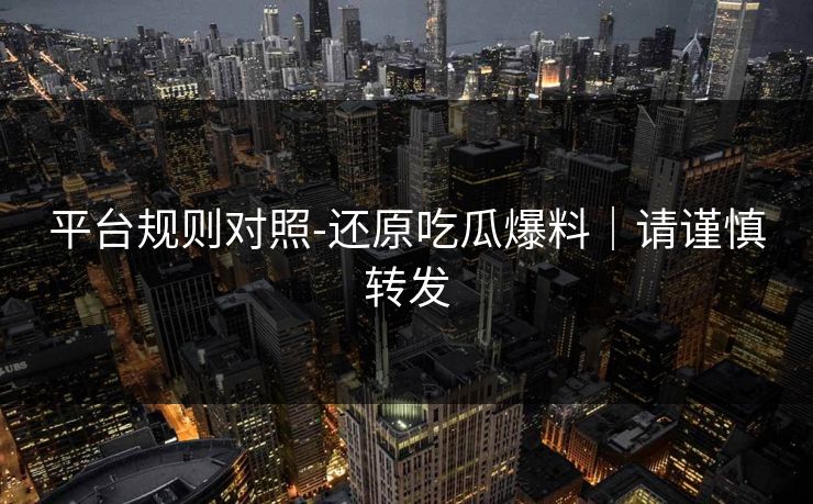 平台规则对照-还原吃瓜爆料|请谨慎转发