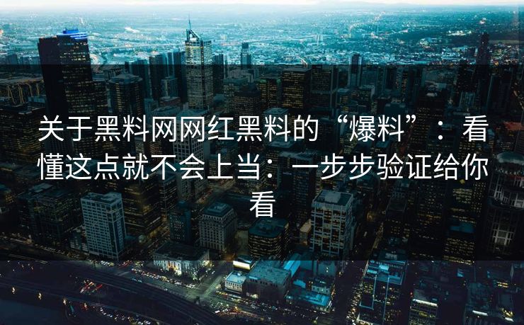 关于黑料网网红黑料的“爆料”：看懂这点就不会上当：一步步验证给你看