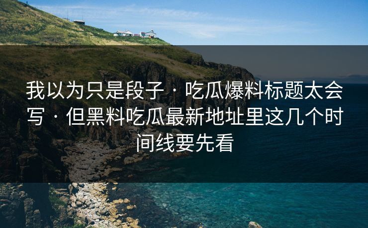 我以为只是段子 · 吃瓜爆料标题太会写 · 但黑料吃瓜最新地址里这几个时间线要先看