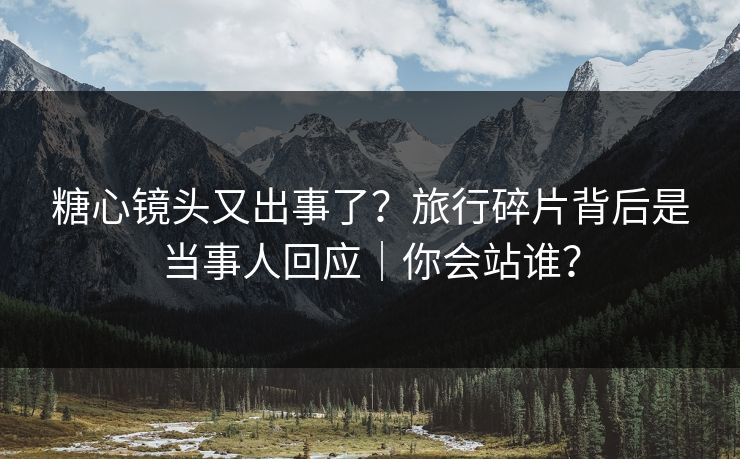 糖心镜头又出事了？旅行碎片背后是当事人回应｜你会站谁？