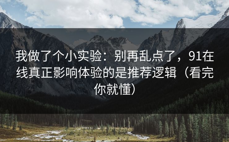 我做了个小实验：别再乱点了，91在线真正影响体验的是推荐逻辑（看完你就懂）