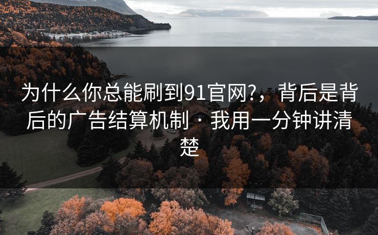 为什么你总能刷到91官网?，背后是背后的广告结算机制 · 我用一分钟讲清楚