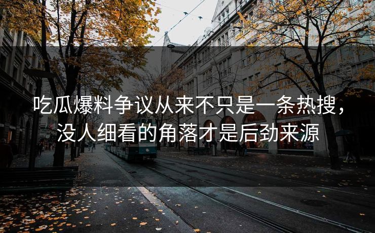 吃瓜爆料争议从来不只是一条热搜，没人细看的角落才是后劲来源